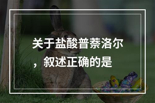 关于盐酸普萘洛尔，叙述正确的是