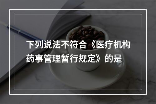 下列说法不符合《医疗机构药事管理暂行规定》的是