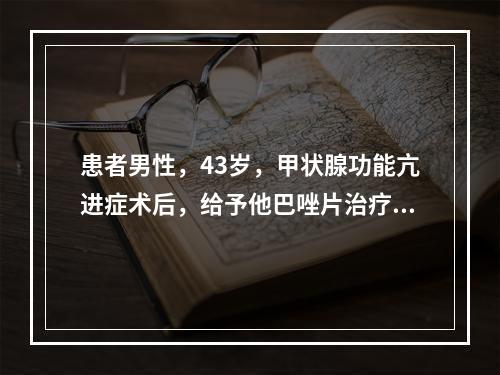 患者男性，43岁，甲状腺功能亢进症术后，给予他巴唑片治疗。由