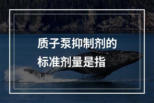 质子泵抑制剂的标准剂量是指