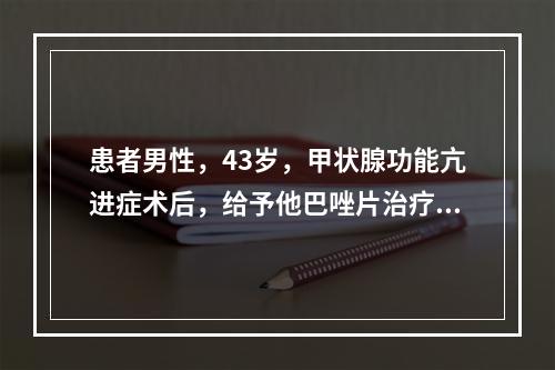 患者男性，43岁，甲状腺功能亢进症术后，给予他巴唑片治疗。由