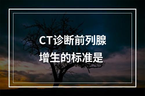 CT诊断前列腺增生的标准是