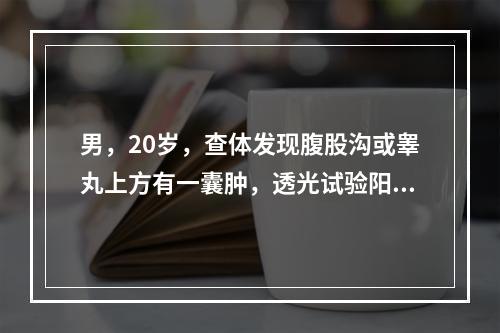 男，20岁，查体发现腹股沟或睾丸上方有一囊肿，透光试验阳性，