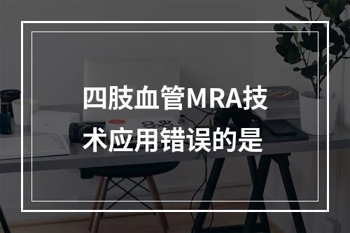 四肢血管MRA技术应用错误的是