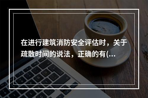 在进行建筑消防安全评估时，关于疏散时间的说法，正确的有()。