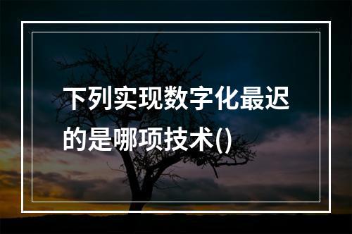 下列实现数字化最迟的是哪项技术()