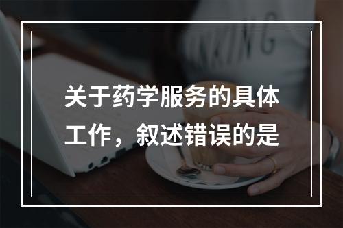 关于药学服务的具体工作，叙述错误的是