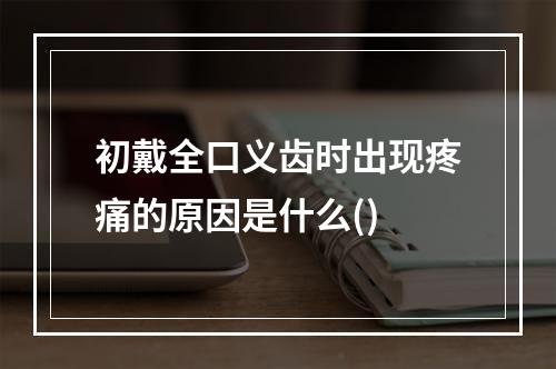 初戴全口义齿时出现疼痛的原因是什么()