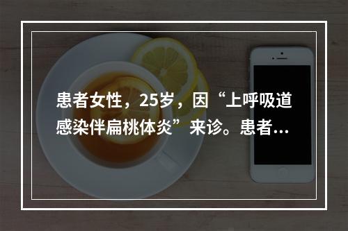 患者女性，25岁，因“上呼吸道感染伴扁桃体炎”来诊。患者妊娠