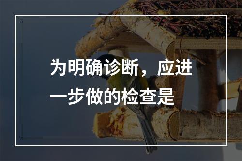 为明确诊断，应进一步做的检查是