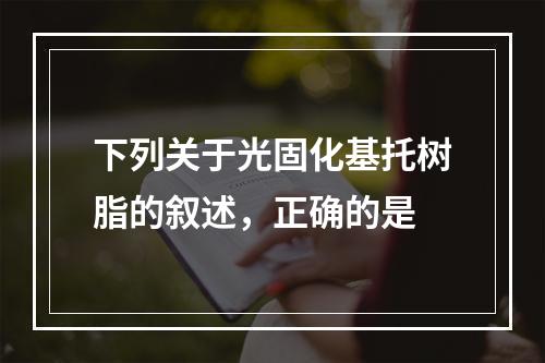 下列关于光固化基托树脂的叙述，正确的是