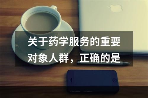 关于药学服务的重要对象人群，正确的是