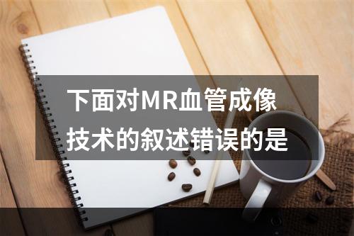 下面对MR血管成像技术的叙述错误的是