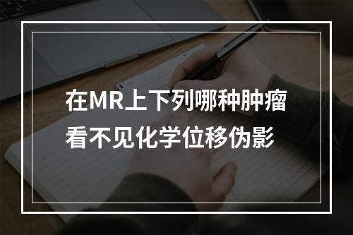 在MR上下列哪种肿瘤看不见化学位移伪影