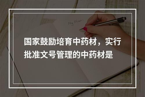 国家鼓励培育中药材，实行批准文号管理的中药材是