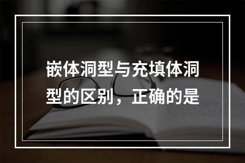 嵌体洞型与充填体洞型的区别，正确的是