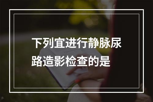 下列宜进行静脉尿路造影检查的是