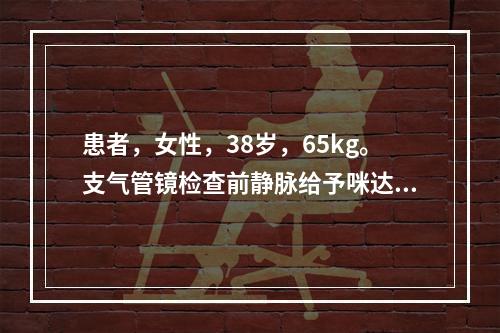 患者，女性，38岁，65kg。支气管镜检查前静脉给予咪达唑仑