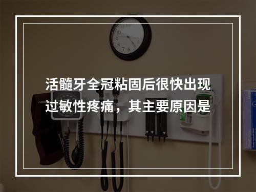 活髓牙全冠粘固后很快出现过敏性疼痛，其主要原因是