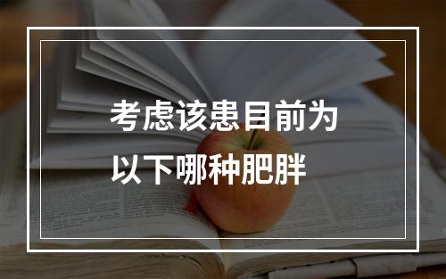 考虑该患目前为以下哪种肥胖