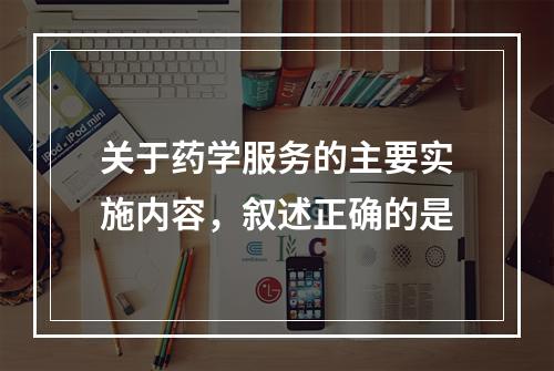 关于药学服务的主要实施内容，叙述正确的是