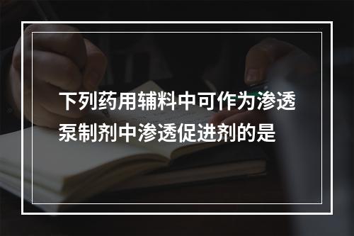 下列药用辅料中可作为渗透泵制剂中渗透促进剂的是