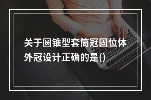 关于圆锥型套筒冠固位体外冠设计正确的是()