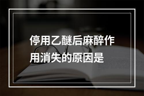 停用乙醚后麻醉作用消失的原因是