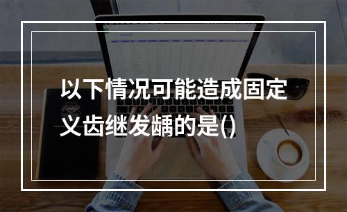 以下情况可能造成固定义齿继发龋的是()