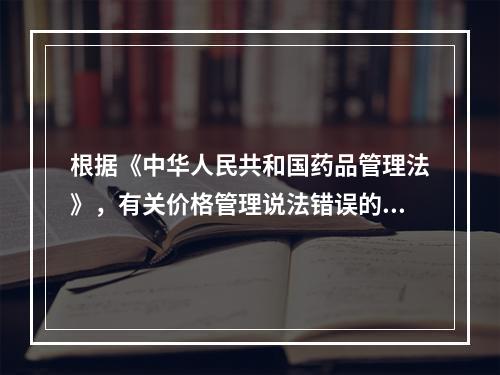 根据《中华人民共和国药品管理法》，有关价格管理说法错误的是