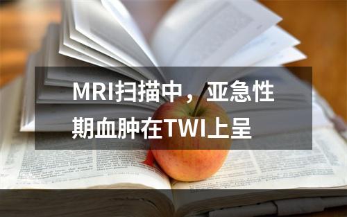 MRI扫描中，亚急性期血肿在TWI上呈