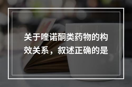 关于喹诺酮类药物的构效关系，叙述正确的是