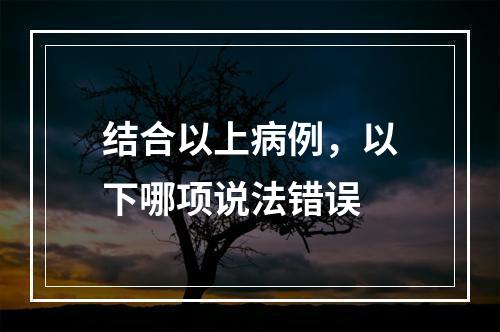 结合以上病例，以下哪项说法错误