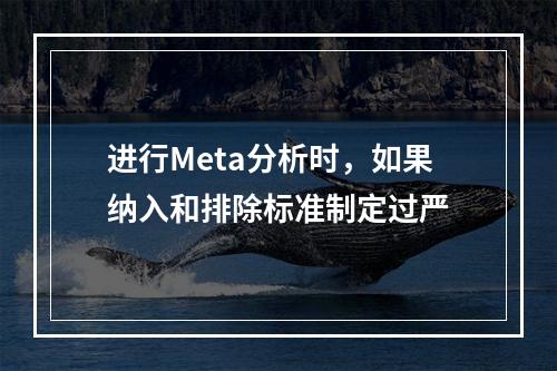 进行Meta分析时，如果纳入和排除标准制定过严