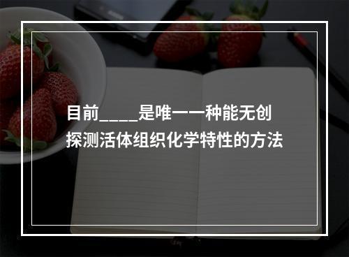 目前____是唯一一种能无创探测活体组织化学特性的方法