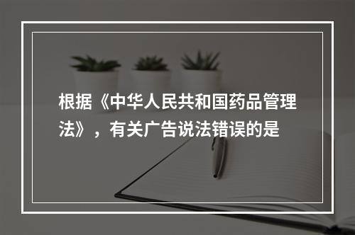 根据《中华人民共和国药品管理法》，有关广告说法错误的是