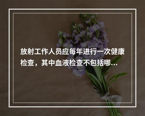 放射工作人员应每年进行一次健康检查，其中血液检查不包括哪项(