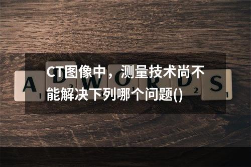 CT图像中，测量技术尚不能解决下列哪个问题()