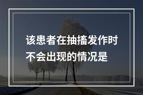 该患者在抽搐发作时不会出现的情况是