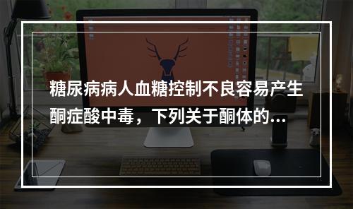 糖尿病病人血糖控制不良容易产生酮症酸中毒，下列关于酮体的描述