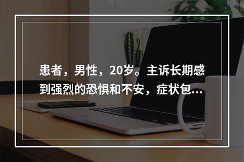 患者，男性，20岁。主诉长期感到强烈的恐惧和不安，症状包括呼