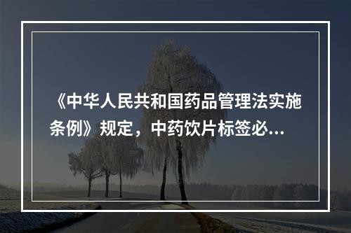 《中华人民共和国药品管理法实施条例》规定，中药饮片标签必须注