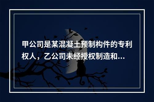 甲公司是某混凝土预制构件的专利权人，乙公司未经授权制造和销售