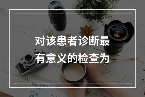 对该患者诊断最有意义的检查为