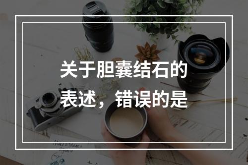 关于胆囊结石的表述，错误的是