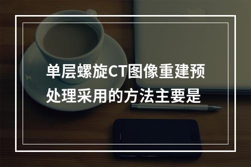 单层螺旋CT图像重建预处理采用的方法主要是