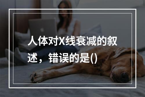 人体对X线衰减的叙述，错误的是()