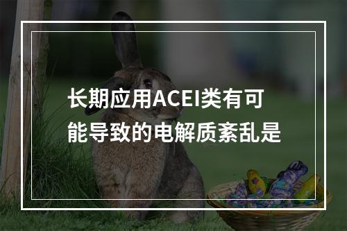 长期应用ACEI类有可能导致的电解质紊乱是