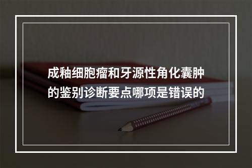 成釉细胞瘤和牙源性角化囊肿的鉴别诊断要点哪项是错误的