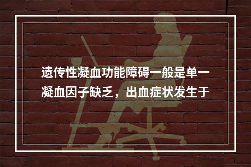 遗传性凝血功能障碍一般是单一凝血因子缺乏，出血症状发生于